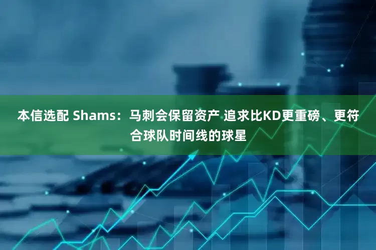 本信选配 Shams：马刺会保留资产 追求比KD更重磅、更符合球队时间线的球星