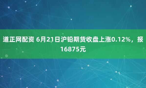 道正网配资 6月21日沪铅期货收盘上涨0.12%，报16875元