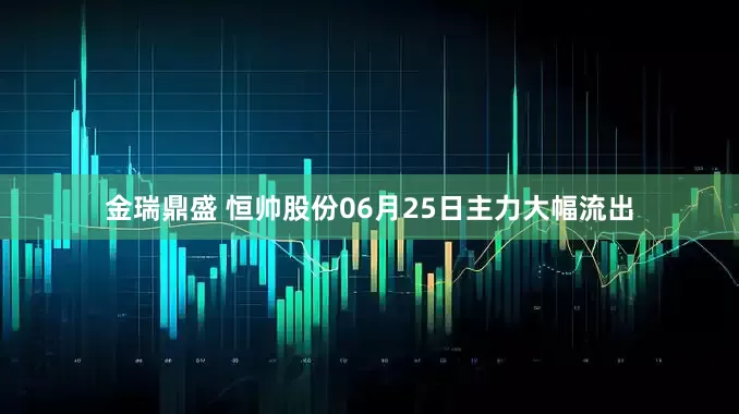 金瑞鼎盛 恒帅股份06月25日主力大幅流出