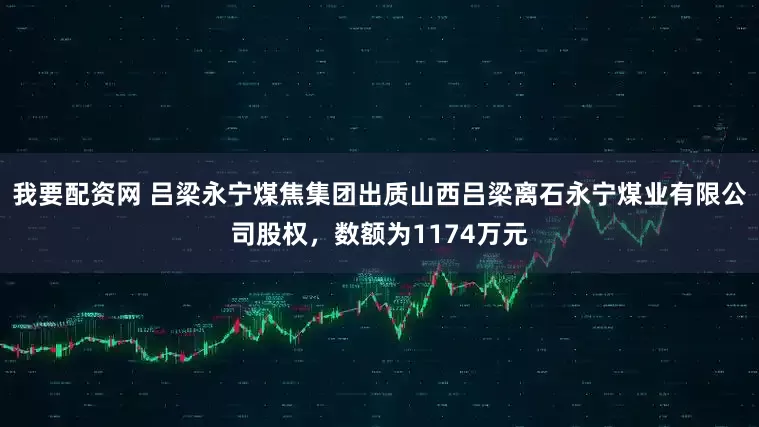 我要配资网 吕梁永宁煤焦集团出质山西吕梁离石永宁煤业有限公司股权，数额为1174万元