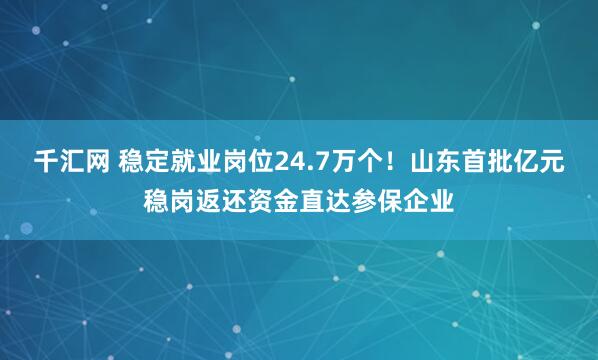 千汇网 稳定就业岗位24.7万个！山东首批亿元稳岗返还资金直达参保企业