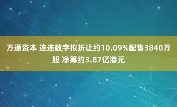 万通资本 连连数字拟折让约10.09%配售3840万股 净筹约3.87亿港元