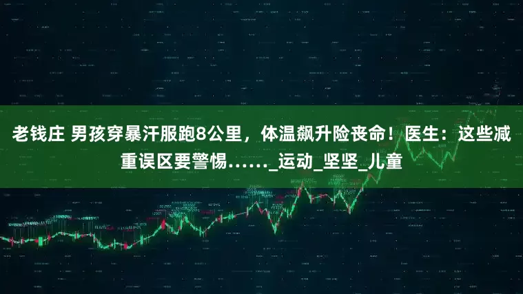 老钱庄 男孩穿暴汗服跑8公里，体温飙升险丧命！医生：这些减重误区要警惕……_运动_坚坚_儿童