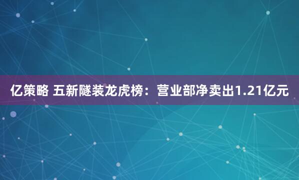 亿策略 五新隧装龙虎榜：营业部净卖出1.21亿元