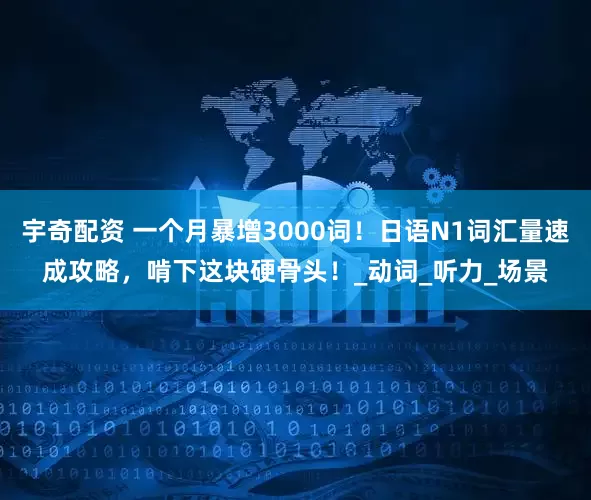 宇奇配资 一个月暴增3000词！日语N1词汇量速成攻略，啃下这块硬骨头！_动词_听力_场景