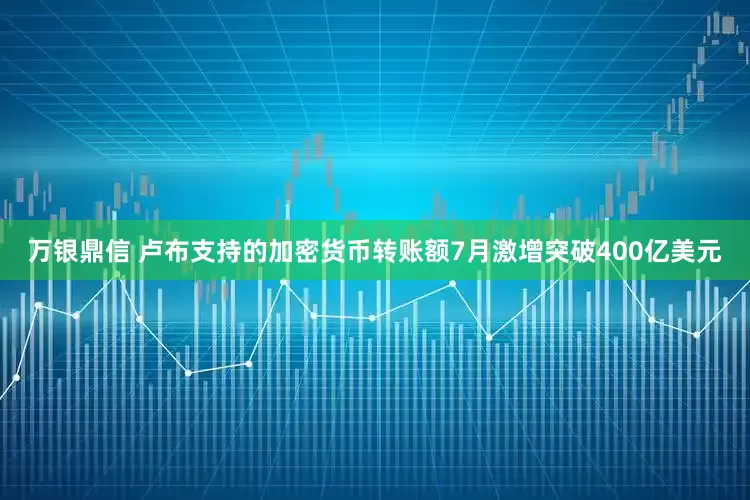 万银鼎信 卢布支持的加密货币转账额7月激增突破400亿美元