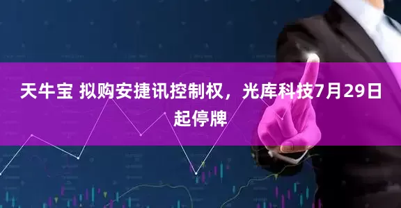天牛宝 拟购安捷讯控制权，光库科技7月29日起停牌