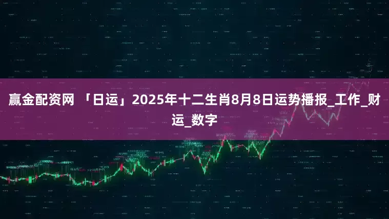 赢金配资网 「日运」2025年十二生肖8月8日运势播报_工作_财运_数字