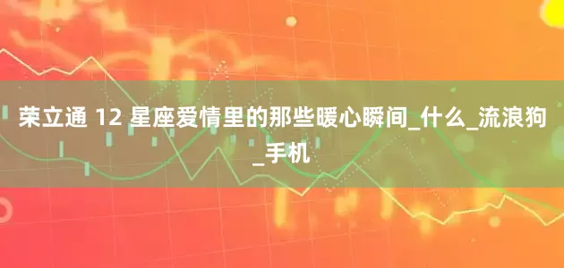 荣立通 12 星座爱情里的那些暖心瞬间_什么_流浪狗_手机