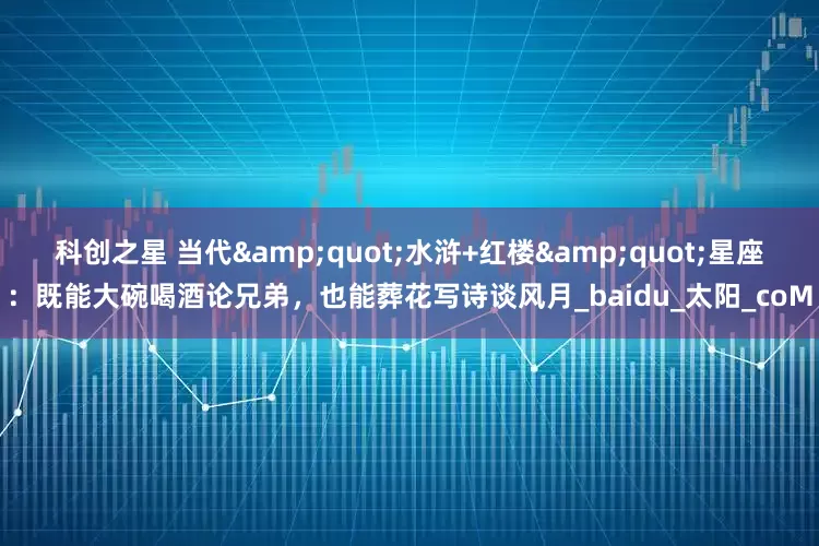 科创之星 当代"水浒+红楼"星座：既能大碗喝酒论兄弟，也能葬花写诗谈风月_baidu_太阳_coM