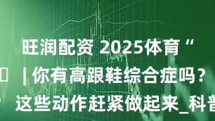 旺润配资 2025体育“科”代表 ㉖ | 你有高跟鞋综合症吗？ 这些动作赶紧做起来_科普_贵州省_处方