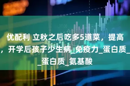 优配利 立秋之后吃多5道菜，提高抵抗力，开学后孩子少生病_免疫力_蛋白质_氨基酸