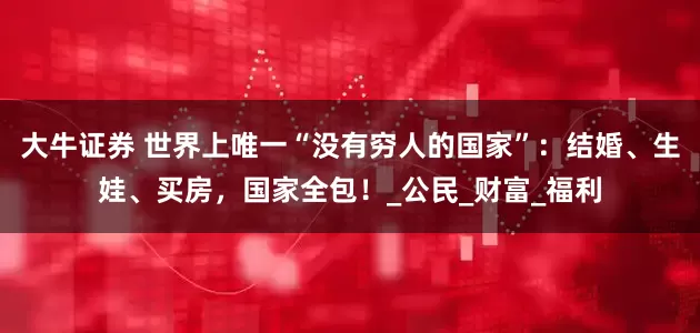 大牛证券 世界上唯一“没有穷人的国家”：结婚、生娃、买房，国家全包！_公民_财富_福利