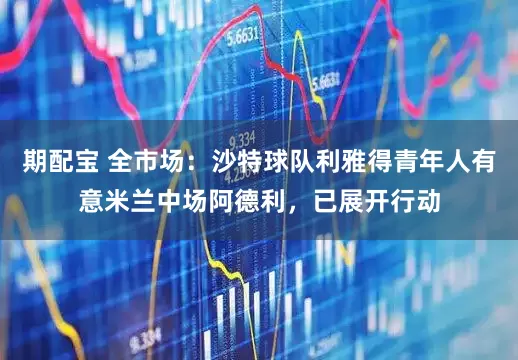 期配宝 全市场：沙特球队利雅得青年人有意米兰中场阿德利，已展开行动