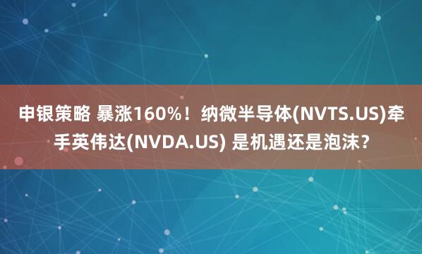 申银策略 暴涨160%！纳微半导体(NVTS.US)牵手英伟达(NVDA.US) 是机遇还是泡沫？