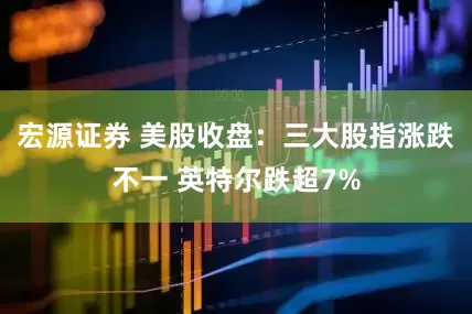 宏源证券 美股收盘：三大股指涨跌不一 英特尔跌超7%