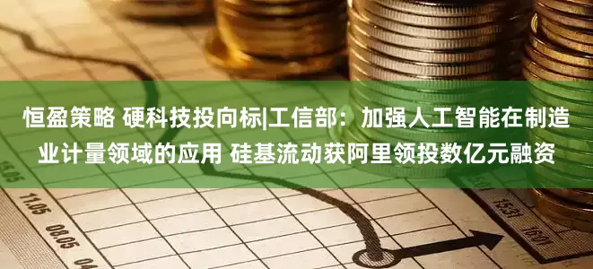 恒盈策略 硬科技投向标|工信部：加强人工智能在制造业计量领域的应用 硅基流动获阿里领投数亿元融资