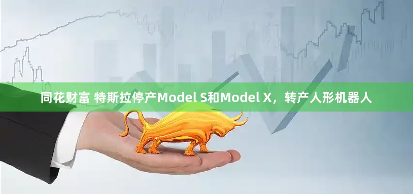 同花财富 特斯拉停产Model S和Model X，转产人形机器人