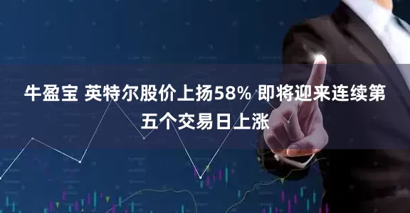 牛盈宝 英特尔股价上扬58% 即将迎来连续第五个交易日上涨
