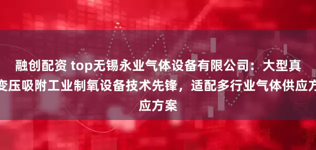 融创配资 top无锡永业气体设备有限公司：大型真空变压吸附工业制氧设备技术先锋，适配多行业气体供应方案
