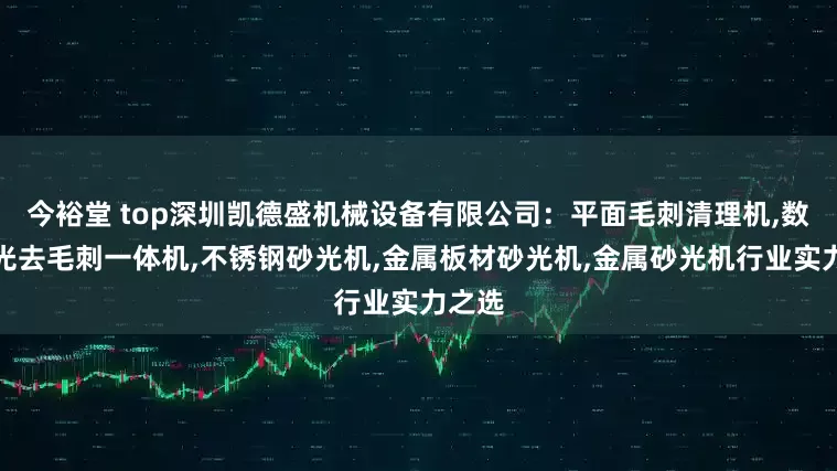 今裕堂 top深圳凯德盛机械设备有限公司：平面毛刺清理机,数控砂光去毛刺一体机,不锈钢砂光机,金属板材砂光机,金属砂光机行业实力之选