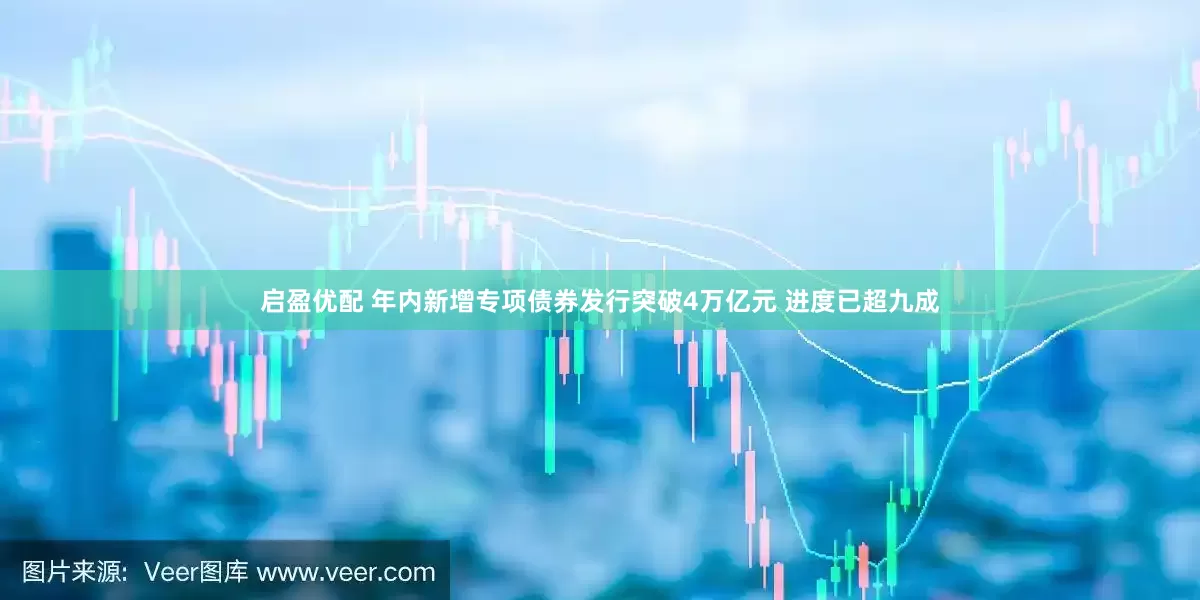启盈优配 年内新增专项债券发行突破4万亿元 进度已超九成