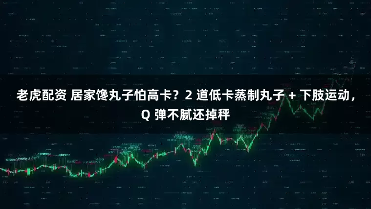 老虎配资 居家馋丸子怕高卡？2 道低卡蒸制丸子 + 下肢运动，Q 弹不腻还掉秤