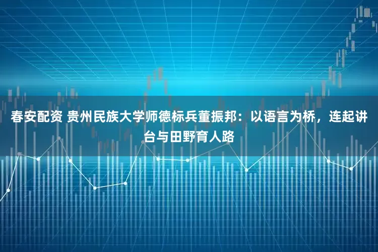 春安配资 贵州民族大学师德标兵董振邦：以语言为桥，连起讲台与田野育人路