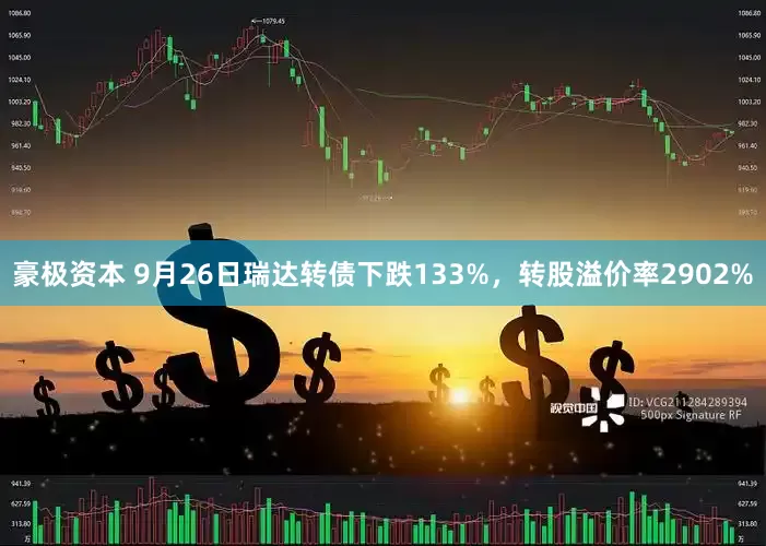 豪极资本 9月26日瑞达转债下跌133%，转股溢价率2902%