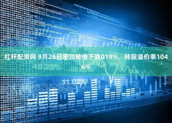 杠杆配资网 9月26日宏川转债下跌019%，转股溢价率1046%