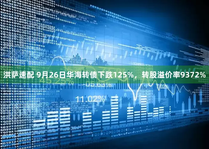 洪萨速配 9月26日华海转债下跌125%，转股溢价率9372%